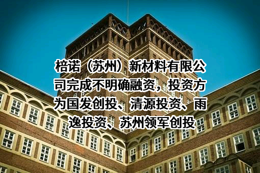 棓诺（苏州）新材料有限公司完成不明确融资，投资方为国发创投、清源投资、雨逸投资、苏州领军创投