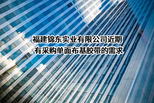 福建锦东实业有限公司近期有采购单面布基胶带的需求