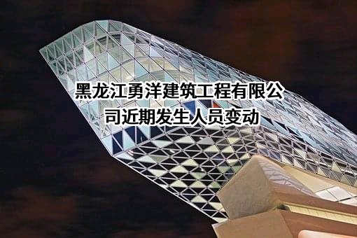 黑龙江勇洋建筑工程有限公司近期发生人员变动