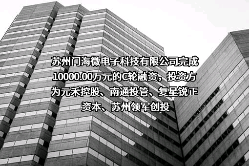 苏州门海微电子科技有限公司完成10000.00万元的C轮融资，投资方为元禾控股、南通投管、复星锐正资本、苏州领军创投