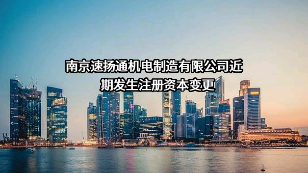 南京速扬通机电制造有限公司近期发生注册资本变更