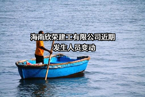 海南欣荣建工有限公司近期发生人员变动