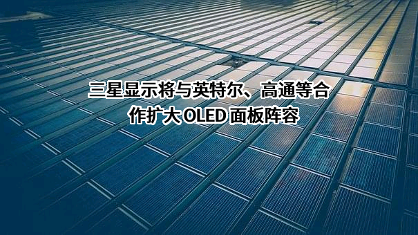 三星显示将与英特尔、高通等合作扩大 OLED 面板阵容