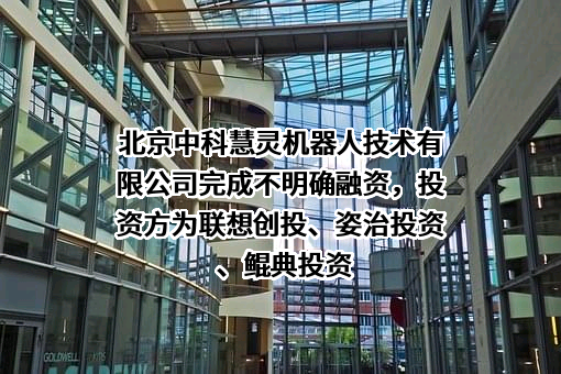 北京中科慧灵机器人技术有限公司完成不明确融资，投资方为联想创投、姿治投资、鲲典投资