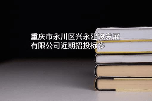 重庆市永川区兴永建设发展有限公司近期招投标项目多