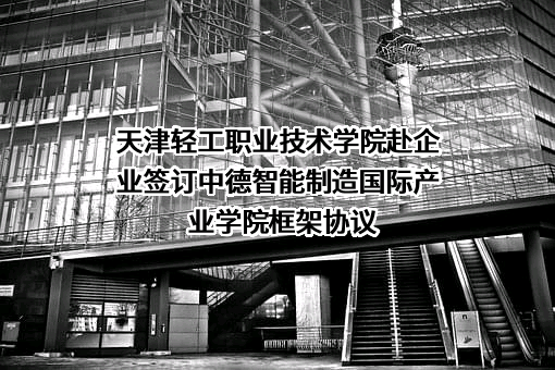 天津轻工职业技术学院赴企业签订中德智能制造国际产业学院框架协议
