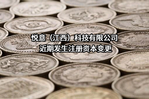 悦意（江西）科技有限公司近期发生注册资本变更