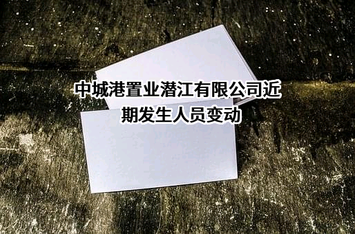 中城港置业潜江有限公司近期发生人员变动