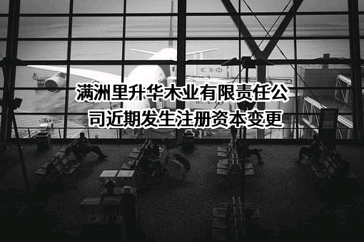 满洲里升华木业有限责任公司近期发生注册资本变更