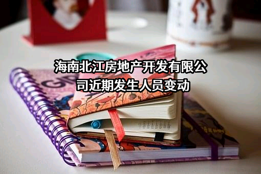 海南北江房地产开发有限公司近期发生人员变动