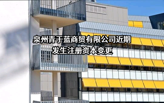 泉州青于蓝商贸有限公司近期发生注册资本变更