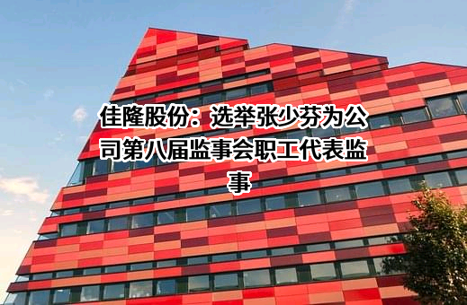 佳隆股份：选举张少芬为公司第八届监事会职工代表监事