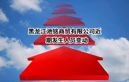 黑龙江池铭商贸有限公司近期发生人员变动