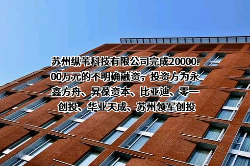 苏州纵苇科技有限公司完成20000.00万元的不明确融资，投资方为永鑫方舟、昇葆资本、比亚迪、零一创投、华业天成、苏州领军创投