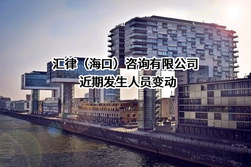 汇律（海口）咨询有限公司近期发生人员变动