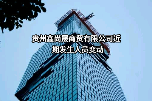 贵州鑫尚晟商贸有限公司近期发生人员变动