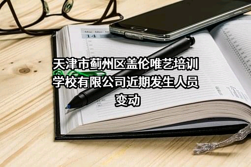 天津市蓟州区盖伦唯艺培训学校有限公司近期发生人员变动