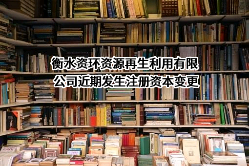 衡水资环资源再生利用有限公司近期发生注册资本变更