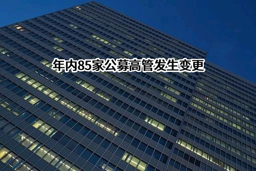 年内85家公募高管发生变更