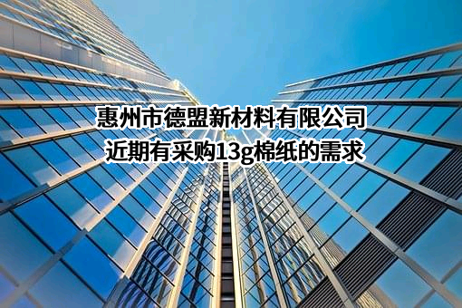 惠州市德盟新材料有限公司近期有采购13g棉纸的需求