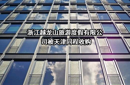 浙江越龙山旅游度假有限公司近期被天津同程收购