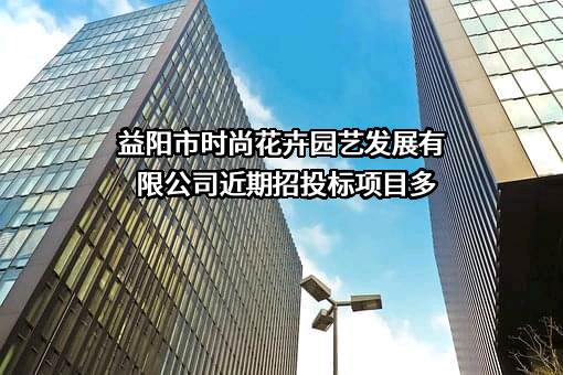 益阳市时尚花卉园艺发展有限公司近期招投标项目多