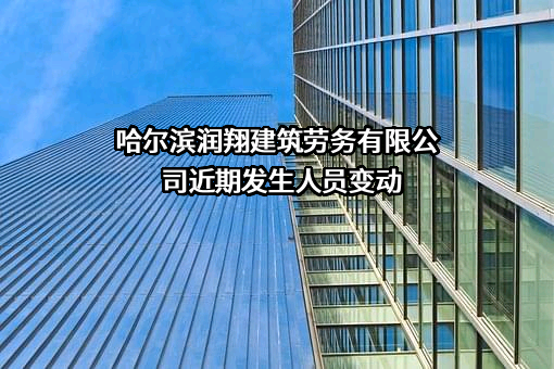 哈尔滨润翔建筑劳务有限公司近期发生人员变动