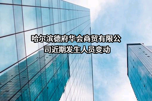 哈尔滨德府华会商贸有限公司近期发生人员变动