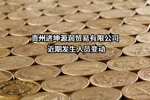 贵州进坤源润贸易有限公司近期发生人员变动