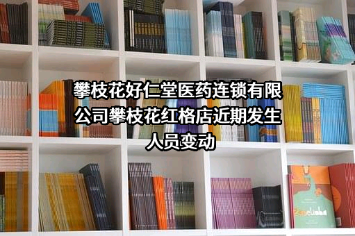 攀枝花好仁堂医药连锁有限公司攀枝花红格店近期发生人员变动