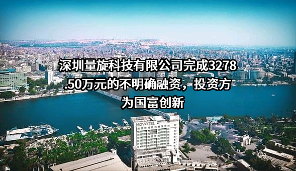 深圳量旋科技有限公司完成3278.50万元的不明确融资，投资方为国富创新