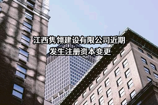 江西隽翎建设有限公司近期发生注册资本变更