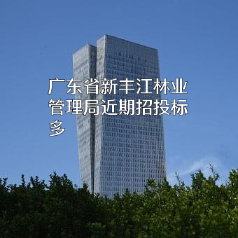 广东省新丰江林业管理局近期招投标项目多