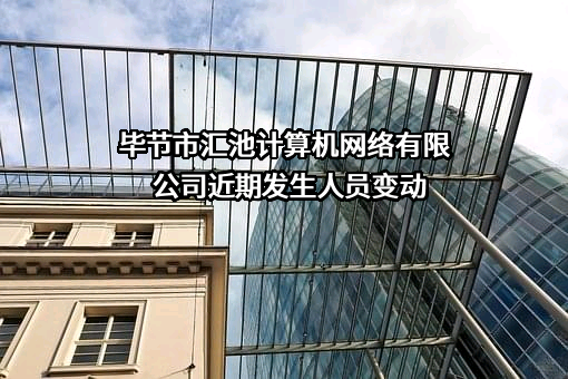 毕节市汇池计算机网络有限公司近期发生人员变动