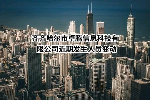 齐齐哈尔市卓腾信息科技有限公司近期发生人员变动