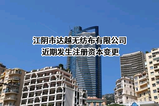 江阴市达越无纺布有限公司近期发生注册资本变更