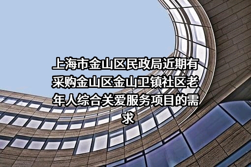 上海市金山区民政局近期有采购金山区金山卫镇社区老年人综合关爱服务项目的需求