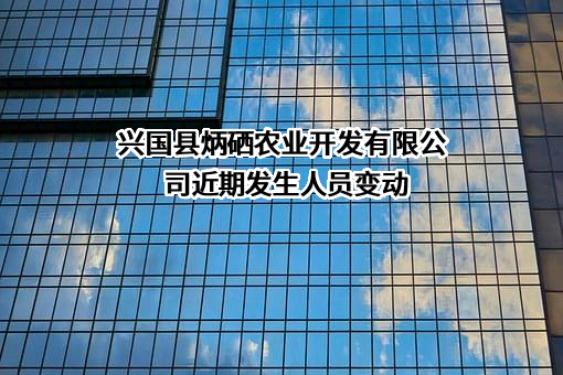 兴国县炳硒农业开发有限公司近期发生人员变动