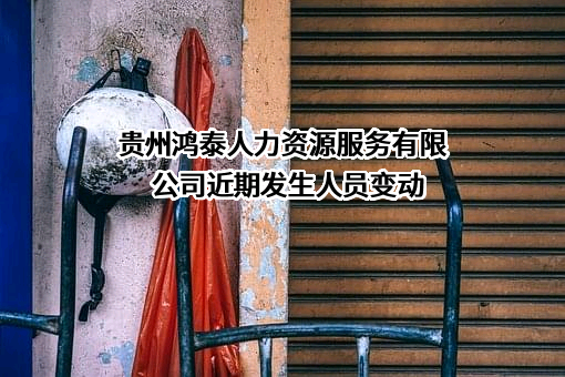 贵州鸿泰人力资源服务有限公司近期发生人员变动