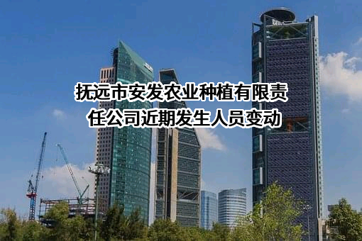 抚远市安发农业种植有限责任公司近期发生人员变动