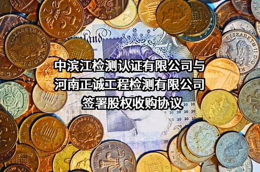 中滨江检测认证有限公司与河南正诚工程检测有限公司签署股权收购协议