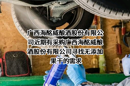 广西海酩威酿酒股份有限公司近期有采购广西海酩威酿酒股份有限公司寻找无添加果干的需求