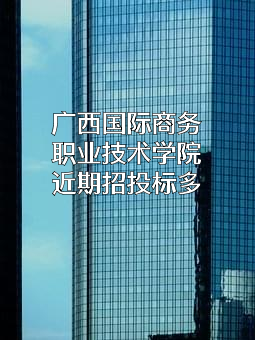 广西国际商务职业技术学院近期招投标项目多