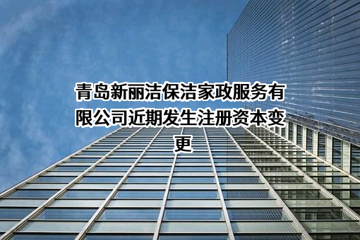 青岛新丽洁保洁家政服务有限公司近期发生注册资本变更