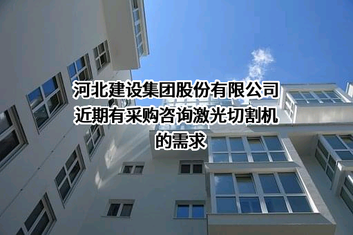 河北建设集团股份有限公司近期有采购咨询激光切割机的需求