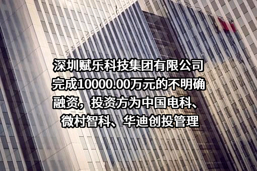 深圳赋乐科技集团有限公司完成10000.00万元的不明确融资，投资方为中国电科、微村智科、华迪创投管理