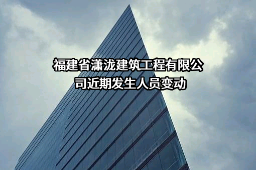 福建省潇泷建筑工程有限公司近期发生人员变动