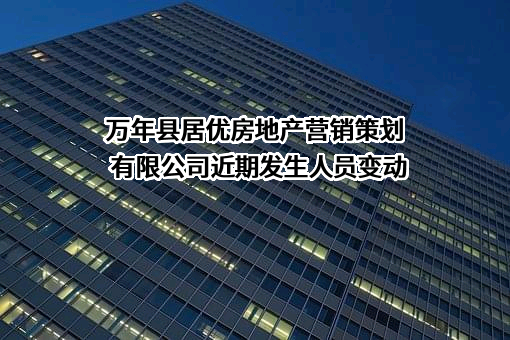 万年县居优房地产营销策划有限公司近期发生人员变动