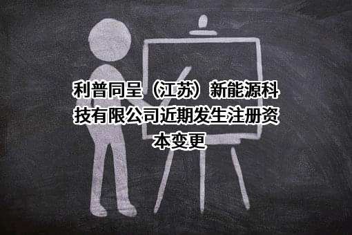 利普同呈（江苏）新能源科技有限公司近期发生注册资本变更