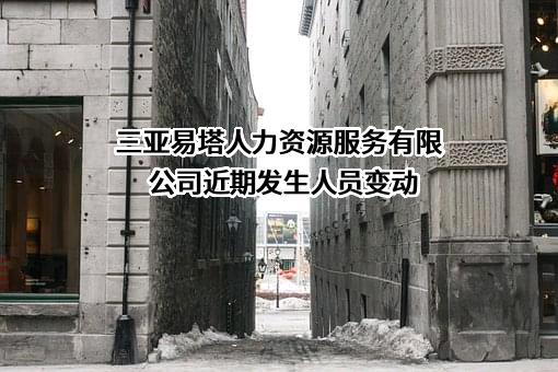 三亚易塔人力资源服务有限公司近期发生人员变动